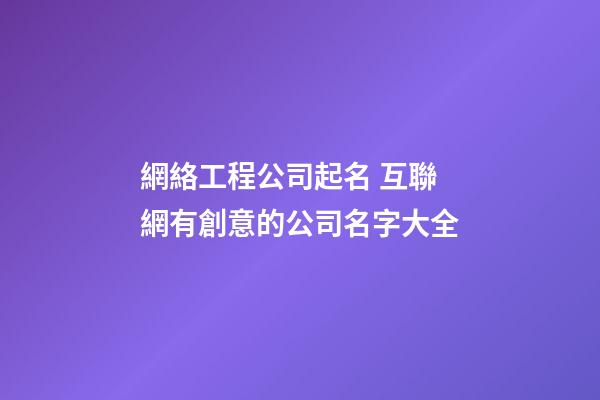 網絡工程公司起名 互聯網有創意的公司名字大全